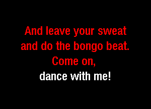 And leave your sweat
and do the bongo beat.

Come on,
dance with me!
