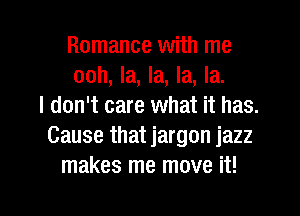 Romance with me
ooh, la, la, la, la.
I don't care what it has.
Cause that jargon jazz
makes me move it!

Q