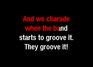 And we charade
when the band

starts to groove it.
They groove it!
