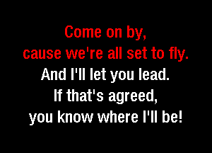 Come on by,
cause we're all set to fly.
And I'll let you lead.

If that's agreed,
you know where I'll be!