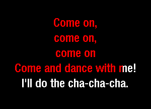 Come on,
come on,
come on

Come and dance with me!
I'll do the cha-cha-cha.