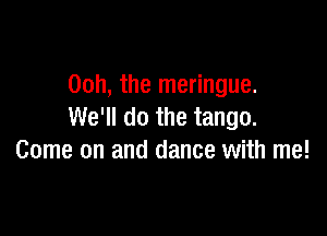 00h, the meringue.
We'll do the tango.

Come on and dance with me!
