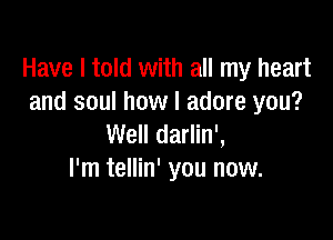 Have I told with all my heart
and soul how I adore you?

Well darlin',
I'm tellin' you now.