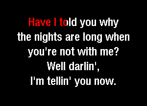 Have I told you why
the nights are long when
you're not with me?

Well darlin',
l'm tellin' you now.