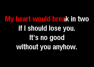 My heart would break in two
if I should lose you.

It's no good
without you anyhow.