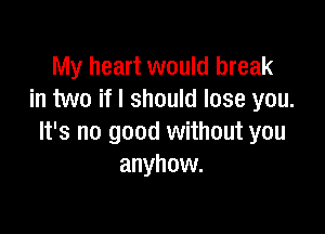 My heart would break
in two if I should lose you.

It's no good without you
anyhow.