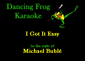Dancing Frog ?
Kamoke

I Got It Easy

In the style of
Michael Buble't