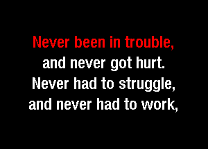 Never been in trouble,
and never got hurt.

Never had to struggle,
and never had to work,