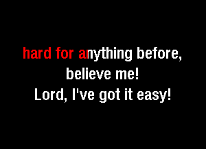 hard for anything before,

believe me!
Lord, I've got it easy!