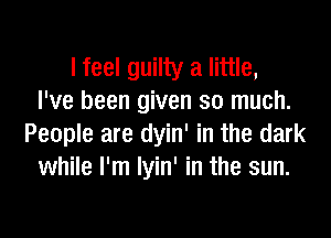 I feel guilty a little,
I've been given so much.

People are dyin' in the dark
while I'm lyin' in the sun.