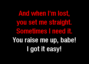And when I'm lost,
you set me straight.
Sometimes I need it.

You raise me up, babe!
I got it easy!