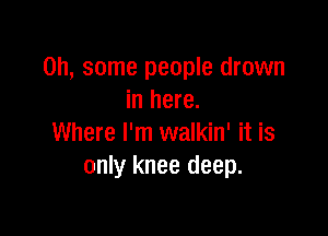 on, some people drown
in here.

Where I'm walkin' it is
only knee deep.