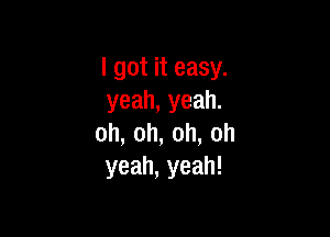 I got it easy.
yeah,yeah.

oh,oh,oh,oh
yeah,yeah!