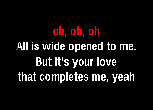 oh,oh,oh
All is wide opened to me.

But it's your love
that completes me, yeah