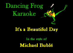 Dancing Frog ?
Kamoke

It's a Beautiful Day

In the style of
Michael Bublt'a