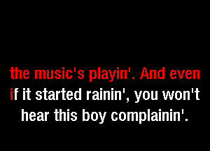 the music's playin'. And even
if it started rainin', you won't
hear this boy complainin'.