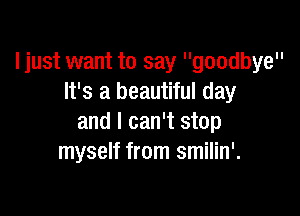 ljust want to say goodbye
It's a beautiful day

and I can't stop
myself from smilin'.
