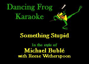 Dancing Frog XI
Karaoke ' '

Something Stupid

In the style of

Michael Bubl6
with Reese Wthcrspoon