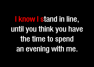 I know I stand in line,
until you think you have

the time to spend
an evening with me.