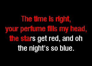 The time is right,
your perfume fills my head,

the stars get red, and oh
the night's so blue.