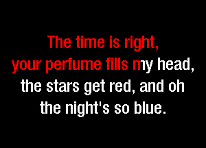 The time is right,
your perfume fills my head,

the stars get red, and oh
the night's so blue.