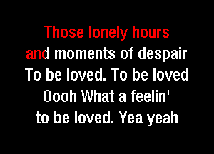 Those lonely hours
and moments of despair
To be loved. To be loved

Oooh What a feelin'
to be loved. Yea yeah