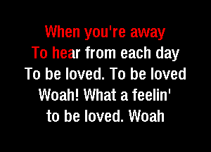 When you're away
To hear from each day
To be loved. To be loved

Woah! What a feelin'
to be loved. Woah