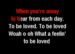 When you're away
to hear from each day.
To be loved. To be loved

Woah 0 oh What a feelin'
to be loved