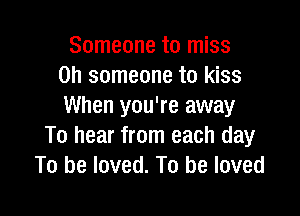 Someone to miss
on someone to kiss
When you're away

To hear from each day
To be loved. To be loved