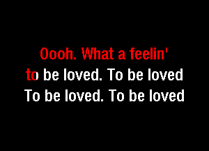 Oooh. What a feelin'

to be loved. To be loved
To be loved. To be loved