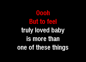 Oooh
But to feel
truly loved baby

is more than
one of these things
