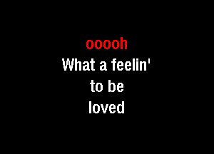 ooooh
What a feelin'

to be
loved