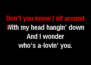 Don't you know I sit around
With my head hangin' down

And I wonder
who's a-lovin' you.