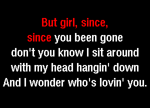 But girl, since,
since you been gone
don't you know I sit around
with my head hangin' down
And I wonder who's lovin' you.