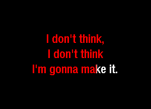 I don't think,
I don't think

I'm gonna make it.