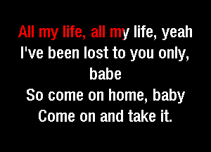 All my life, all my life, yeah
I've been lost to you only,
babe

80 come on home, baby
Come on and take it.