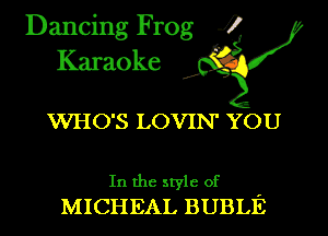 Dancing Frog i
Karaoke

WHO'S LOVIN' YOU

In the style of '
MICHEAL BUBLE
