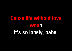 'Cause life without love,

woah
It's so lonely, babe.