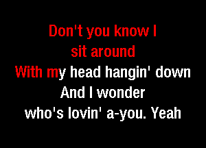 Don't you know I
sit around
With my head hangin' down

And I wonder
who's lovin' a-you. Yeah