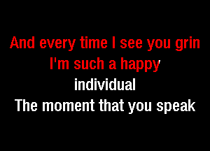 And every time I see you grin
I'm such a happy

individual
The moment that you speak