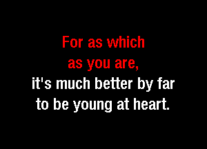 For as which
as you are,

it's much better by far
to be young at heart.