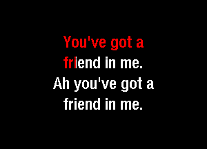 You've got a
friend in me.

Ah you've got a
friend in me.