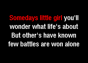 Somedays little girl you'll
wonder what life's about
But other's have known
few battles are won alone