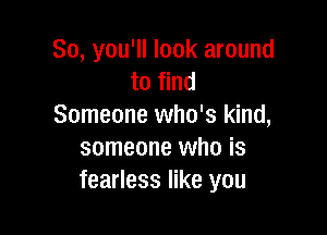 So, you'll look around
to find
Someone who's kind,

someone who is
fearless like you