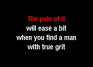 The pain of it
will ease a bit

when you find a man
with true grit