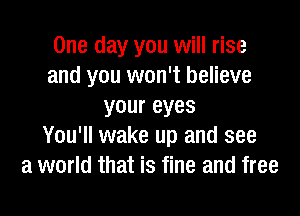 One day you will rise
and you won't believe
youreyes

You'll wake up and see
a world that is fine and free