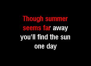 Though summer
seems far away

you'll find the sun
one day