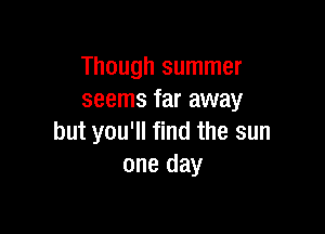 Though summer
seems far away

but you'll find the sun
one day