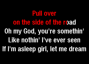 Pull over
on the side of the road
on my God, you're somethin'
Like nothin' I've ever seen
If I'm asleep girl, let me dream