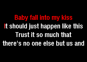 Baby fall into my kiss
It should just happen like this
Trust it so much that
there's no one else but us and